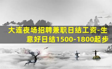 大连夜场招聘兼职日结工资-生意好日结1500-1800起步